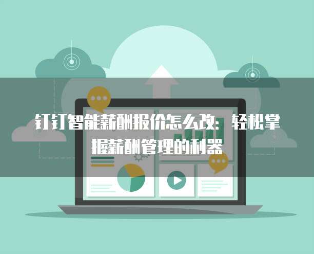 钉钉智能薪酬报价怎么改：轻松掌握薪酬管理的利器