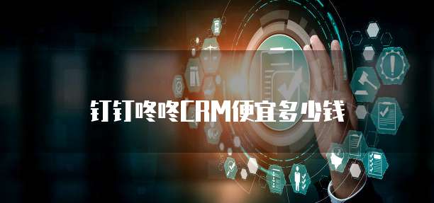 钉钉咚咚CRM便宜多少钱