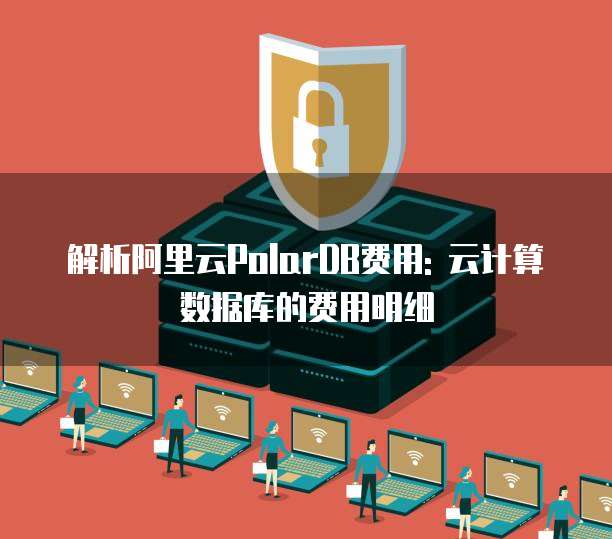 解析阿里云PolarDB费用: 云计算数据库的费用明细