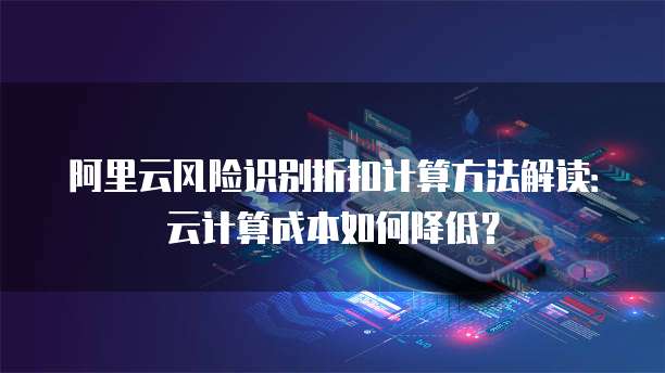 阿里云风险识别折扣计算方法解读:云计算成本如何降低?