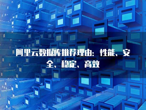 阿里云数据库推荐理由:性能、安全、稳定、高效