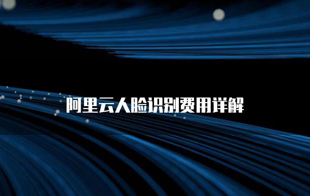 阿里云人脸识别费用详解