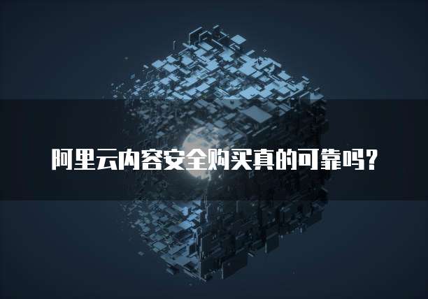 阿里云内容安全购买真的可靠吗?