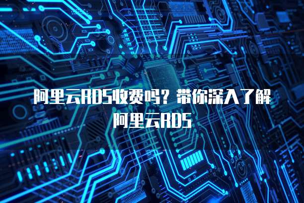 阿里云RDS收费吗？带你深入了解阿里云RDS