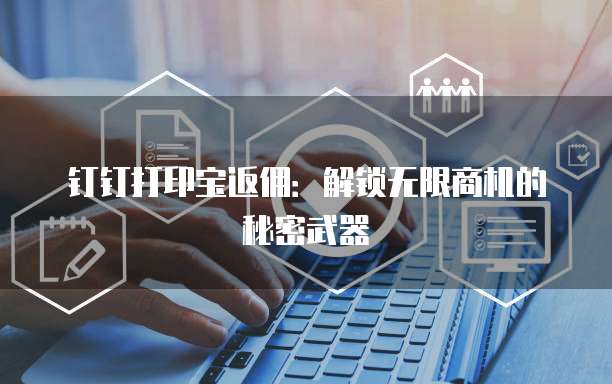 钉钉打印宝返佣:解锁无限商机的秘密武器