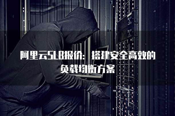 阿里云SLB报价:搭建安全高效的负载均衡方案