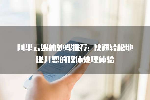 阿里云媒体处理推荐: 快速轻松地提升您的媒体处理体验