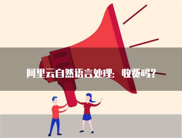 阿里云自然语言处理：收费吗？