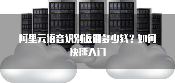 阿里云语音识别返佣多少钱?如何快速入门