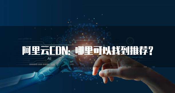 阿里云CDN: 哪里可以找到推荐?