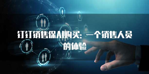 钉钉销售保AI购买: 一个销售人员的体验