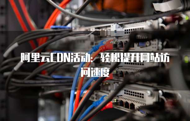阿里云CDN活动:轻松提升网站访问速度