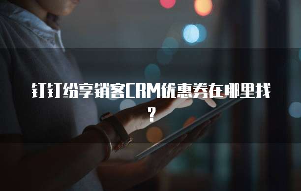 钉钉纷享销客CRM优惠券在哪里找？