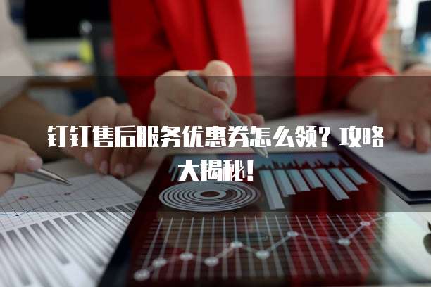钉钉售后服务优惠券怎么领?攻略大揭秘!