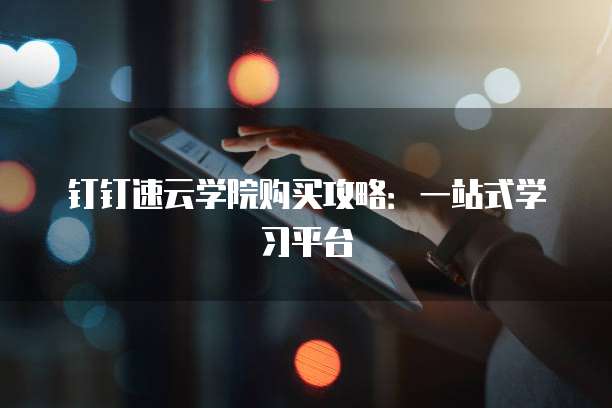 钉钉速云学院购买攻略：一站式学习平台