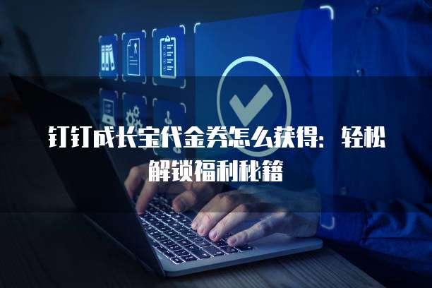 钉钉成长宝代金券怎么获得:轻松解锁福利秘籍
