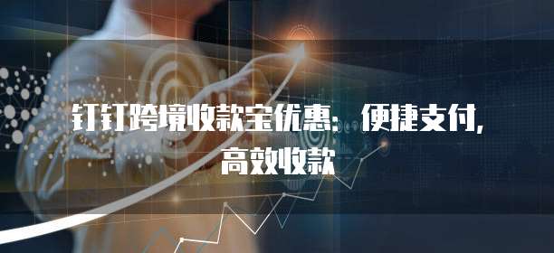 钉钉跨境收款宝优惠：便捷支付，高效收款