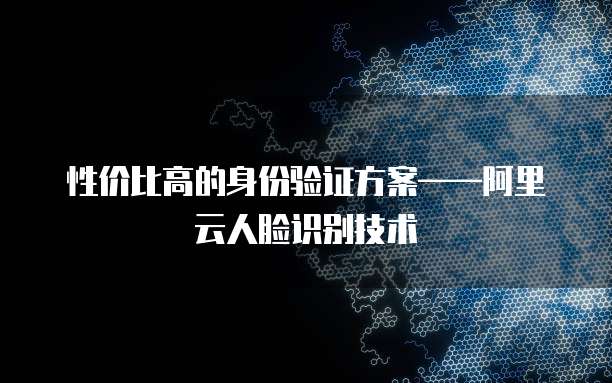 性价比高的身份验证方案&mdash;&mdash;阿里云人脸识别技术