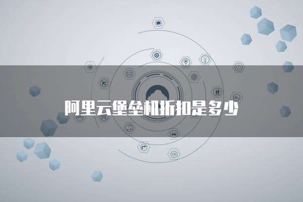 阿里云堡垒机折扣是多少