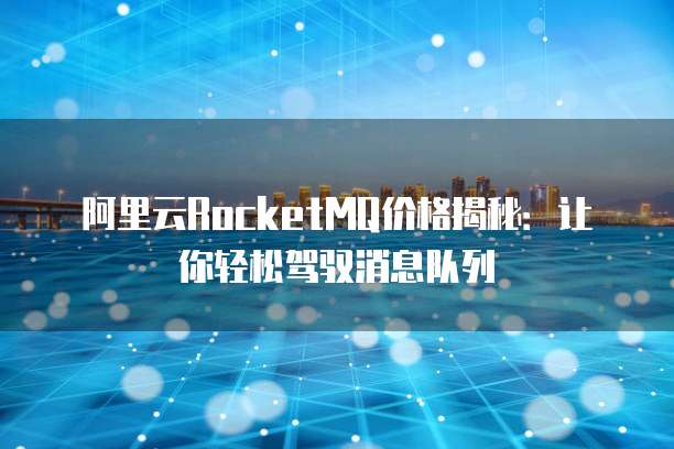 阿里云RocketMQ价格揭秘：让你轻松驾驭消息队列