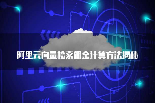 阿里云向量检索佣金计算方法揭秘