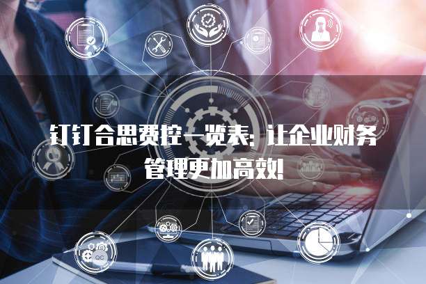 钉钉合思费控一览表: 让企业财务管理更加高效!