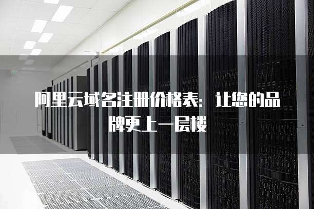 阿里云域名注册价格表:让您的品牌更上一层楼