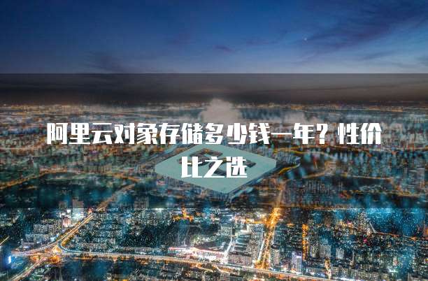 阿里云对象存储多少钱一年?性价比之选