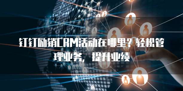 钉钉励销CRM活动在哪里?轻松管理业务,提升业绩