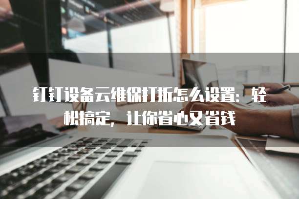 钉钉设备云维保打折怎么设置:轻松搞定,让你省心又省钱