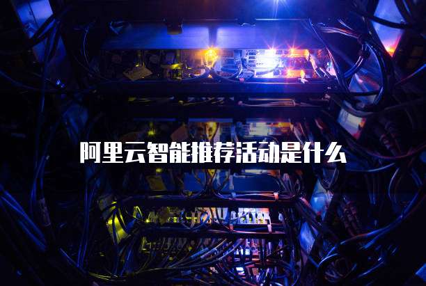 阿里云智能推荐活动是什么