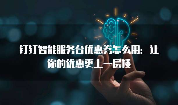 钉钉智能服务台优惠券怎么用:让你的优惠更上一层楼