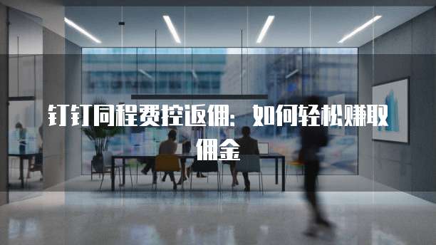 钉钉同程费控返佣：如何轻松赚取佣金