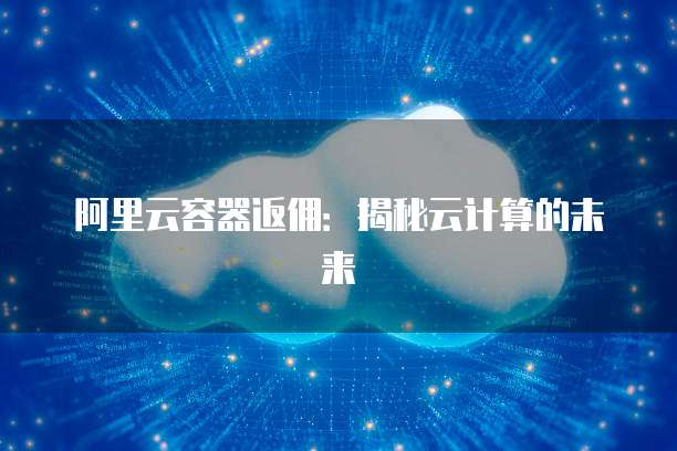 阿里云容器返佣:揭秘云计算的未来