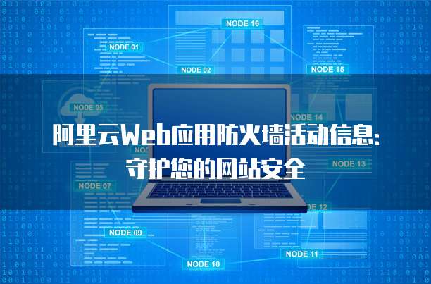 阿里云Web应用防火墙活动信息:守护您的网站安全