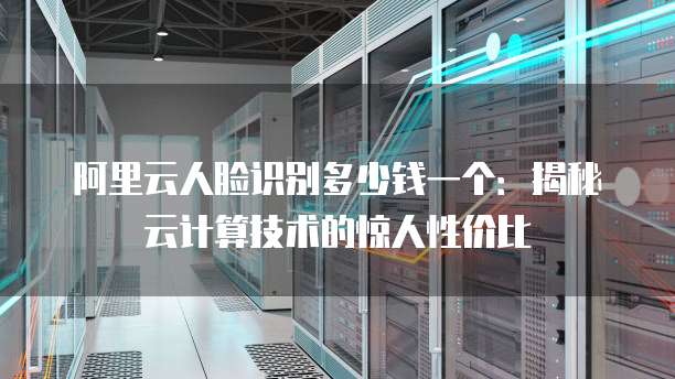 阿里云人脸识别多少钱一个:揭秘云计算技术的惊人性价比
