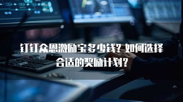 钉钉众恩激励宝多少钱?如何选择合适的奖励计划?