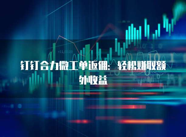 钉钉合力微工单返佣：轻松赚取额外收益