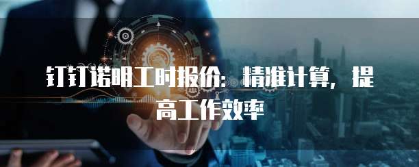 钉钉诺明工时报价:精准计算,提高工作效率