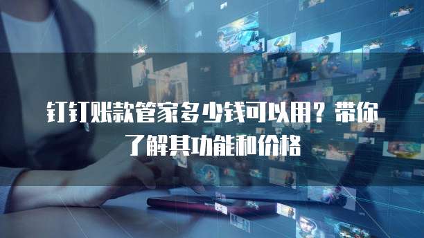 钉钉账款管家多少钱可以用?带你了解其功能和价格