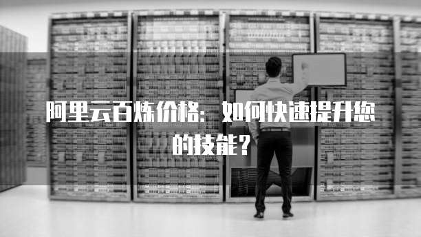 阿里云百炼价格:如何快速提升您的技能?