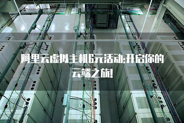 阿里云虚拟主机6元活动:开启你的云端之旅!