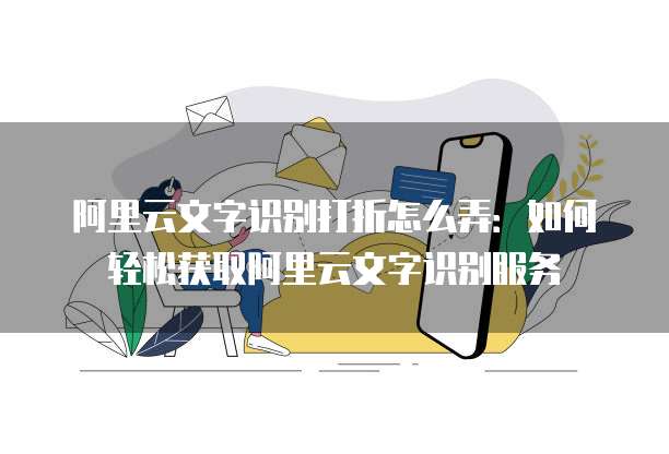 阿里云文字识别打折怎么弄：如何轻松获取阿里云文字识别服务
