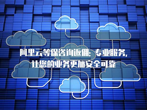 阿里云等保咨询返佣: 专业服务, 让您的业务更加安全可靠