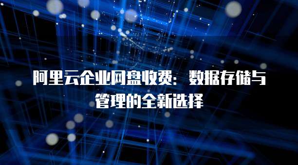 阿里云企业网盘收费:数据存储与管理的全新选择