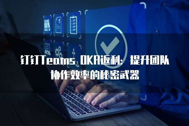 钉钉Teams OKR返利：提升团队协作效率的秘密武器