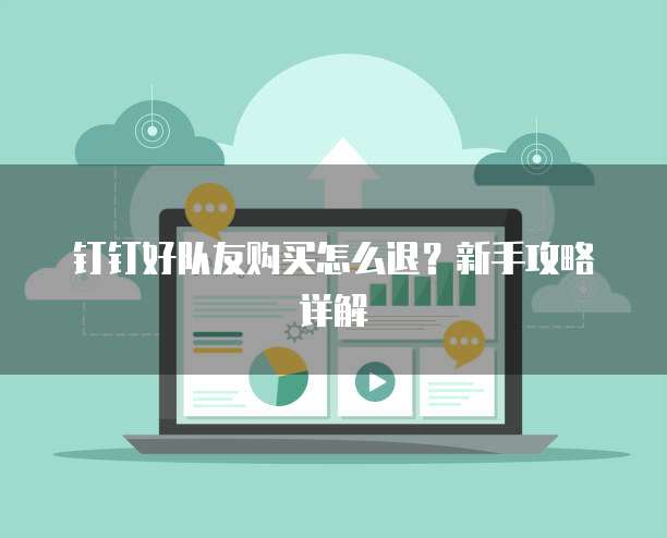钉钉好队友购买怎么退?新手攻略详解