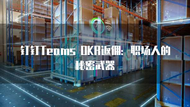 钉钉Teams OKR返佣：职场人的秘密武器