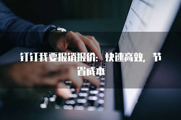 钉钉我要报销报价:快速高效,节省成本