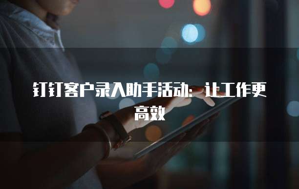 钉钉客户录入助手活动:让工作更高效